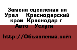 Замена сцепления на Урал  - Краснодарский край, Краснодар г. Авто » Услуги   